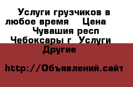 Услуги грузчиков в любое время. › Цена ­ 200 - Чувашия респ., Чебоксары г. Услуги » Другие   